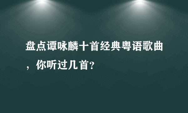 盘点谭咏麟十首经典粤语歌曲，你听过几首？