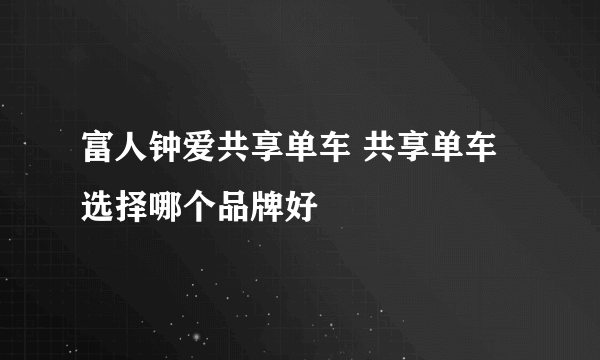 富人钟爱共享单车 共享单车选择哪个品牌好