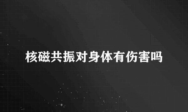 核磁共振对身体有伤害吗