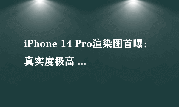 iPhone 14 Pro渲染图首曝：真实度极高 取消刘海