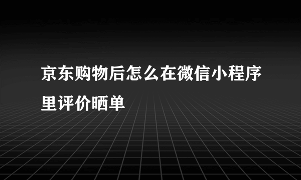 京东购物后怎么在微信小程序里评价晒单