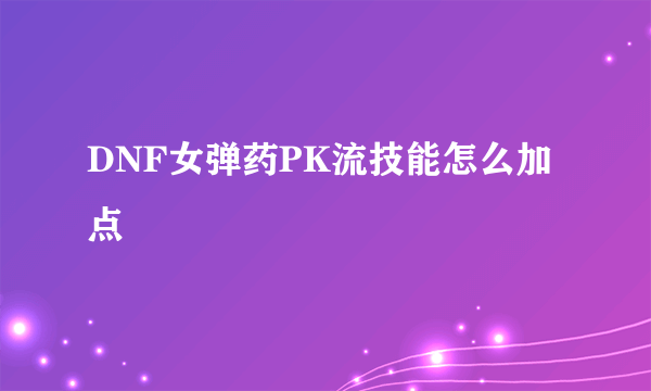 DNF女弹药PK流技能怎么加点