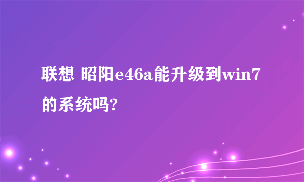 联想 昭阳e46a能升级到win7的系统吗?