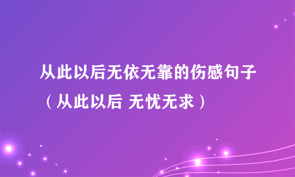 从此以后无依无靠的伤感句子（从此以后 无忧无求）