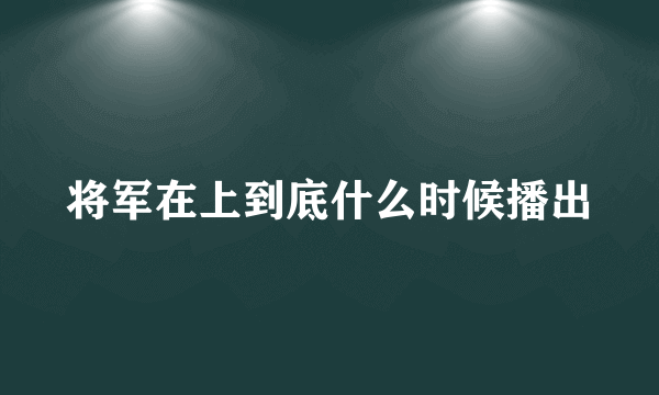 将军在上到底什么时候播出