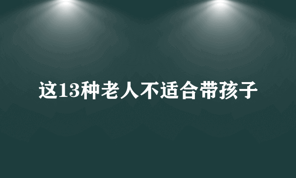 这13种老人不适合带孩子