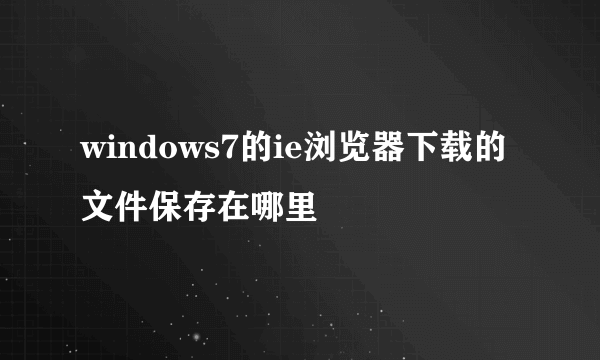 windows7的ie浏览器下载的文件保存在哪里