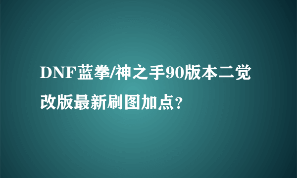 DNF蓝拳/神之手90版本二觉改版最新刷图加点？