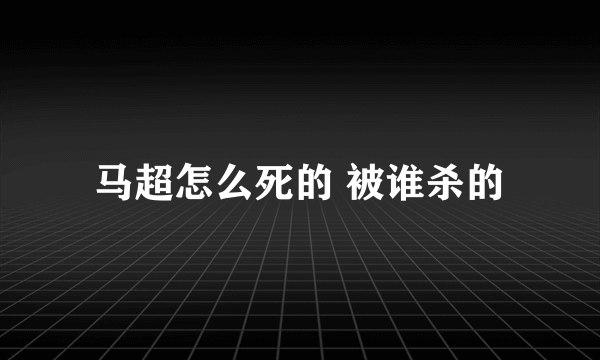 马超怎么死的 被谁杀的