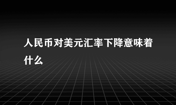 人民币对美元汇率下降意味着什么