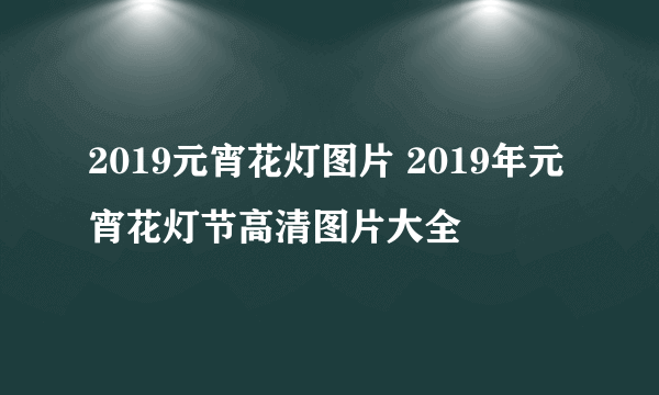 2019元宵花灯图片 2019年元宵花灯节高清图片大全