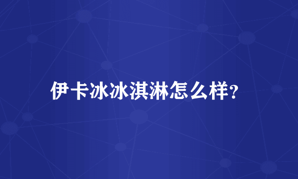 伊卡冰冰淇淋怎么样？