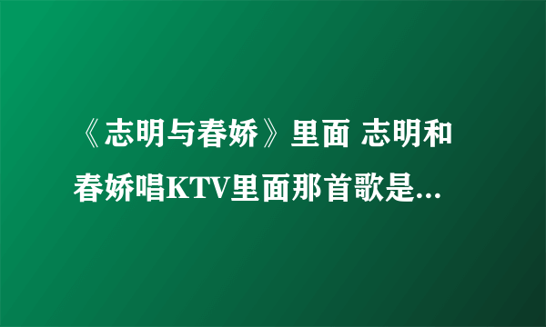 《志明与春娇》里面 志明和春娇唱KTV里面那首歌是什么歌曲啊？歌词有句是“是拿深深关注看似不经意”谢谢