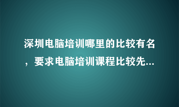 深圳电脑培训哪里的比较有名，要求电脑培训课程比较先进的，而且选择比较多的。