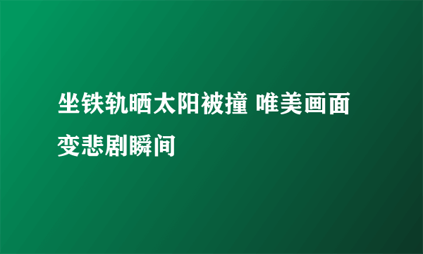 坐铁轨晒太阳被撞 唯美画面变悲剧瞬间