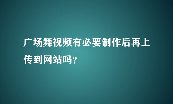 广场舞视频有必要制作后再上传到网站吗？