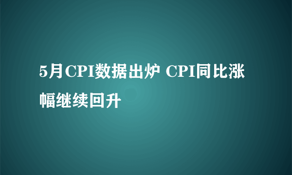 5月CPI数据出炉 CPI同比涨幅继续回升