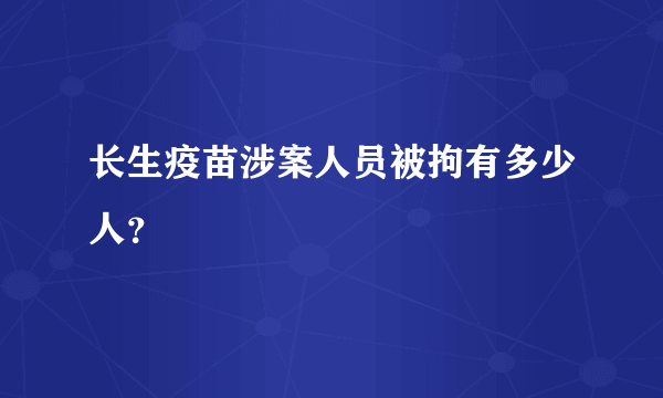 长生疫苗涉案人员被拘有多少人？