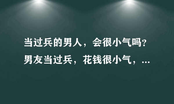 当过兵的男人，会很小气吗？男友当过兵，花钱很小气，而且还经常想我送他东西