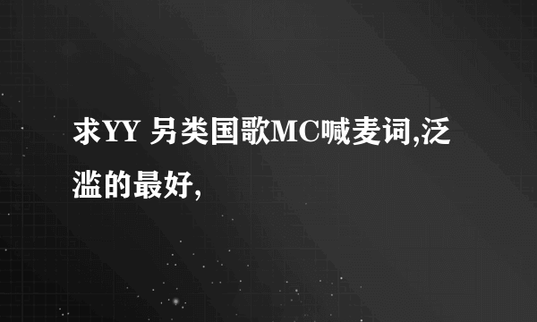 求YY 另类国歌MC喊麦词,泛滥的最好,