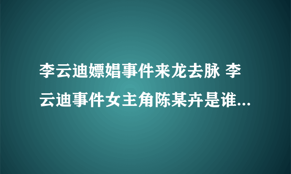 李云迪嫖娼事件来龙去脉 李云迪事件女主角陈某卉是谁资料照片