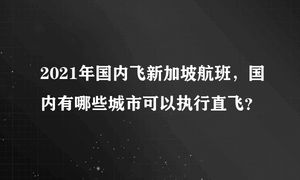 2021年国内飞新加坡航班，国内有哪些城市可以执行直飞？