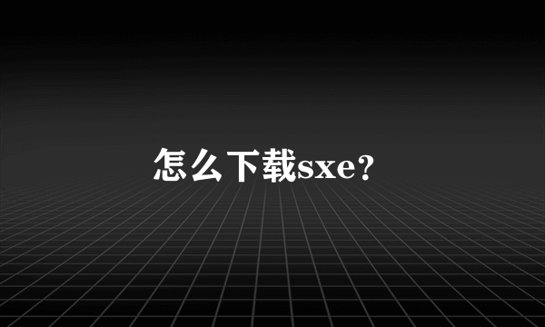 怎么下载sxe？