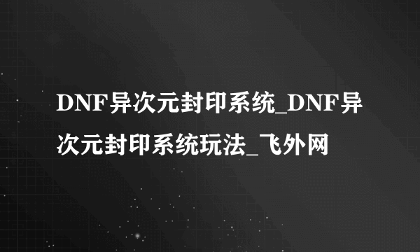 DNF异次元封印系统_DNF异次元封印系统玩法_飞外网