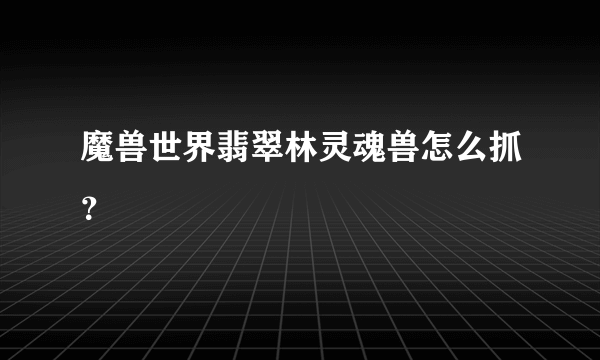 魔兽世界翡翠林灵魂兽怎么抓？