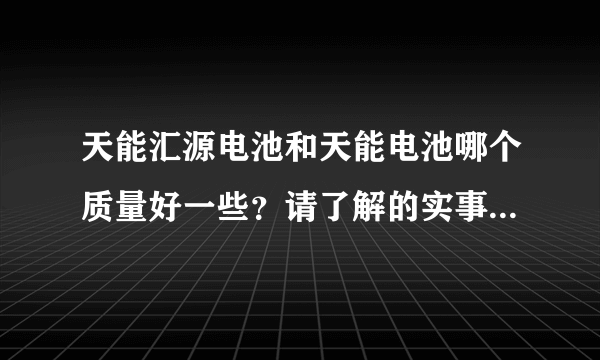 天能汇源电池和天能电池哪个质量好一些？请了解的实事求是的说一下。。。。。