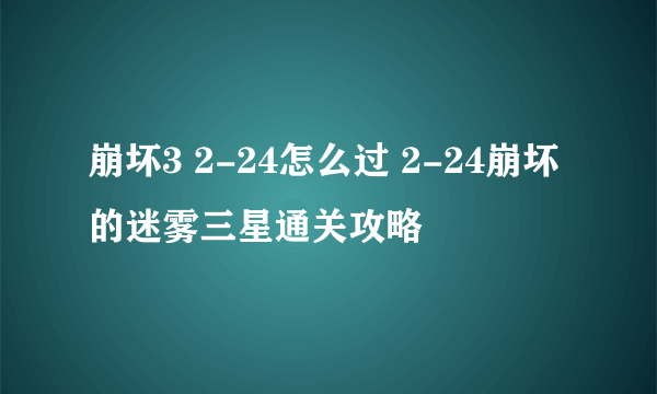 崩坏3 2-24怎么过 2-24崩坏的迷雾三星通关攻略