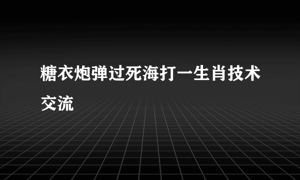 糖衣炮弹过死海打一生肖技术交流