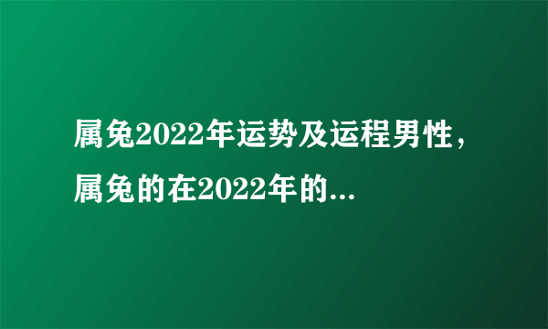 属兔2022年运势及运程男性，属兔的在2022年的全年命运如何