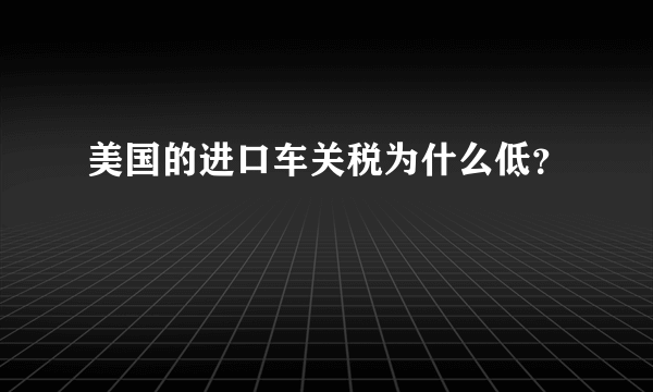 美国的进口车关税为什么低？