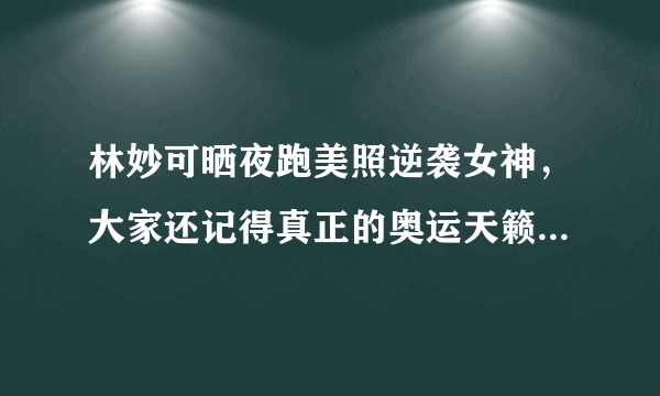 林妙可晒夜跑美照逆袭女神，大家还记得真正的奥运天籁杨沛宜吗？