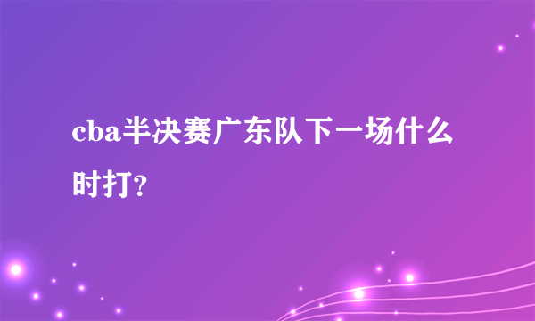 cba半决赛广东队下一场什么时打？