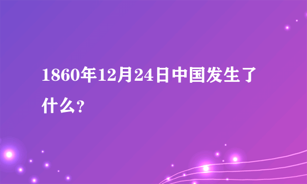 1860年12月24日中国发生了什么？