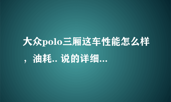 大众polo三厢这车性能怎么样，油耗.. 说的详细点，谢谢啊！