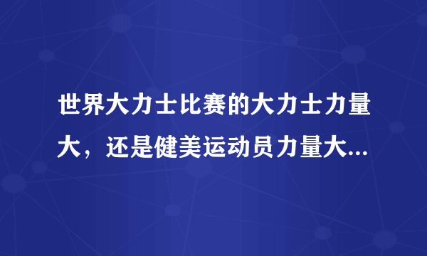 世界大力士比赛的大力士力量大，还是健美运动员力量大，还是举重运动员的力量大？