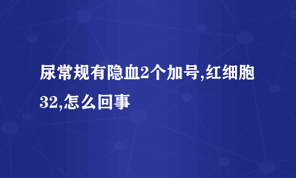 尿常规有隐血2个加号,红细胞32,怎么回事