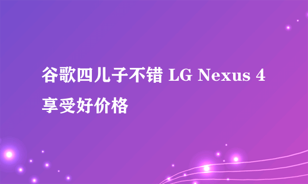 谷歌四儿子不错 LG Nexus 4享受好价格