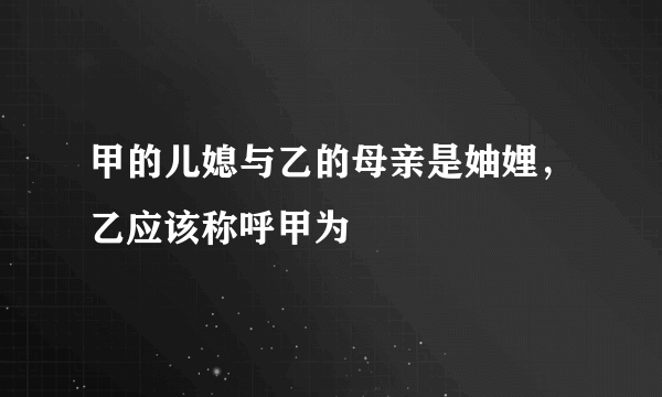 甲的儿媳与乙的母亲是妯娌，乙应该称呼甲为