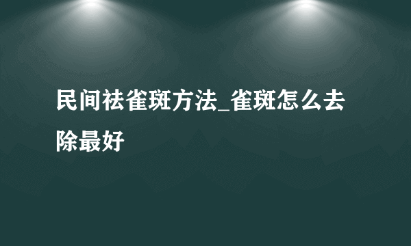 民间祛雀斑方法_雀斑怎么去除最好