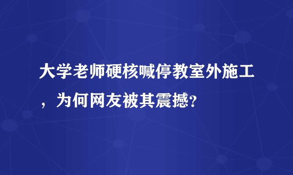 大学老师硬核喊停教室外施工，为何网友被其震撼？