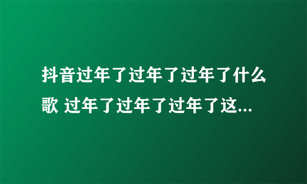 抖音过年了过年了过年了什么歌 过年了过年了过年了这首歌解释