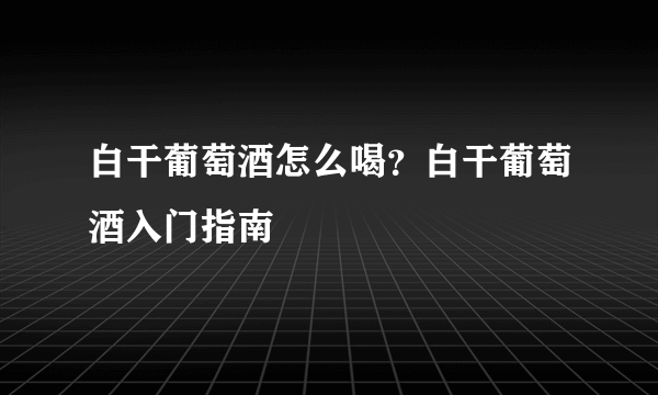 白干葡萄酒怎么喝？白干葡萄酒入门指南