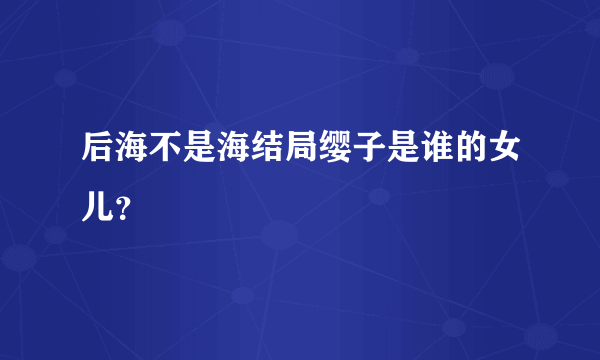 后海不是海结局缨子是谁的女儿？