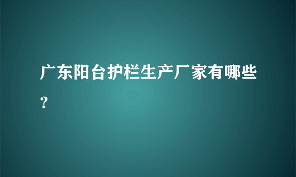 广东阳台护栏生产厂家有哪些？