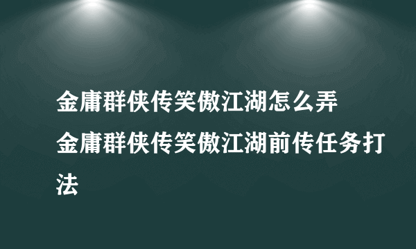 金庸群侠传笑傲江湖怎么弄 金庸群侠传笑傲江湖前传任务打法