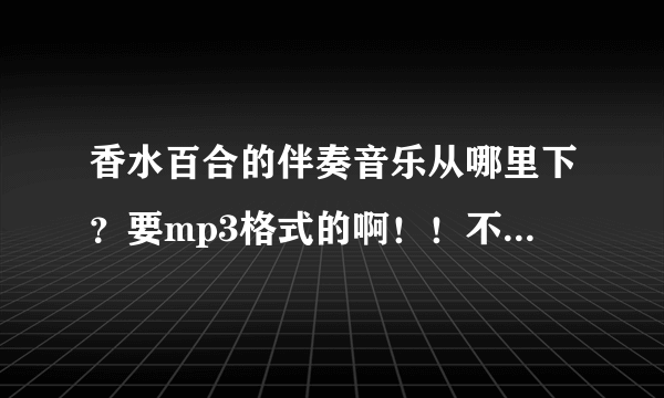 香水百合的伴奏音乐从哪里下？要mp3格式的啊！！不要wma格式的！